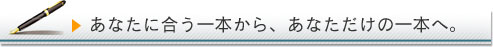 あなたに合う一本から、あなただけの一本へ。